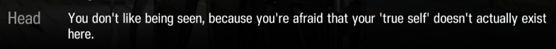 You were always more afraid of this all being part of some plan than of actually getting caught. You don't like being seen, because you're afraid that your 'true self' doesn't actually exist here.